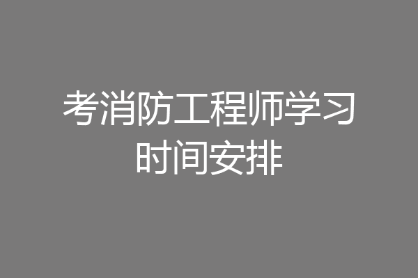 考消防工程师学习时间安排