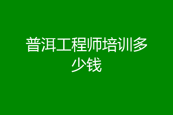 普洱工程师培训多少钱