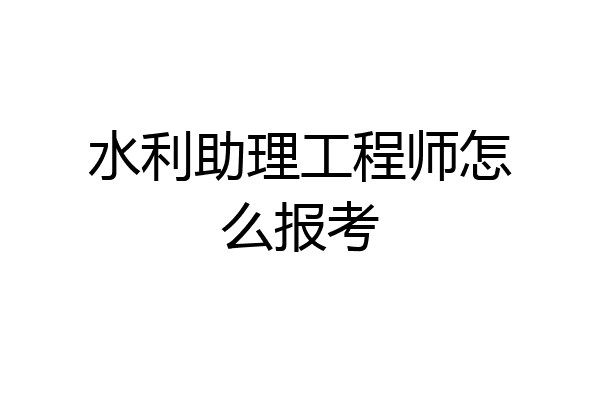 水利助理工程师怎么报考