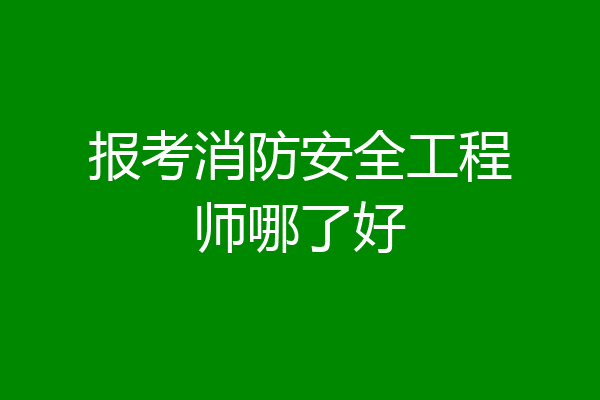 报考消防安全工程师哪了好