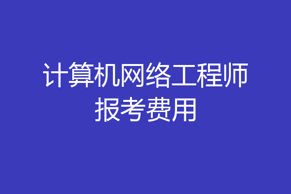 计算机网络工程师报考费用