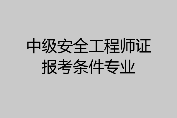 中级安全工程师证报考条件专业