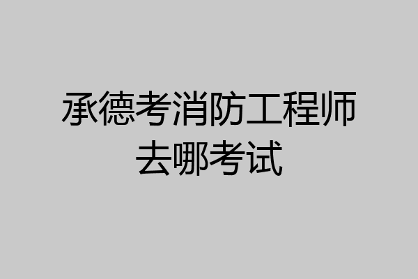 承德考消防工程师去哪考试