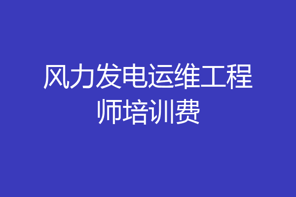 风力发电运维工程师培训费
