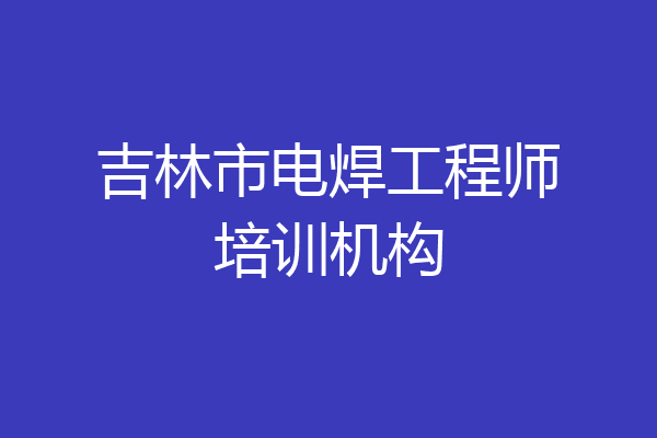 吉林市电焊工程师培训机构