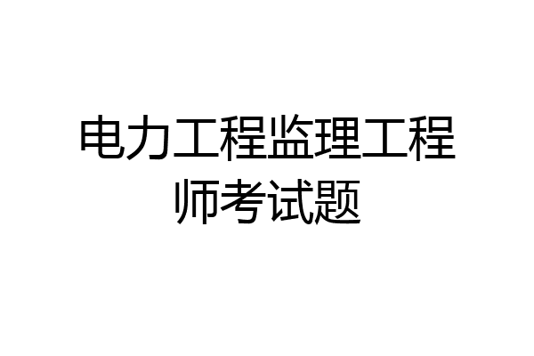 电力工程监理工程师考试题