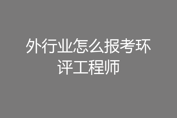 外行业怎么报考环评工程师