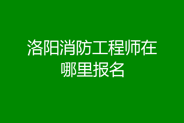 洛阳消防工程师在哪里报名