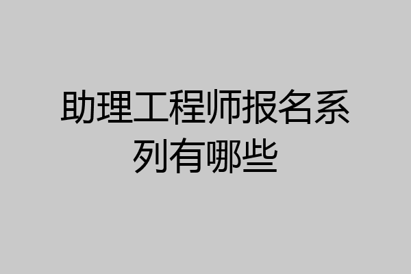 助理工程师报名系列有哪些