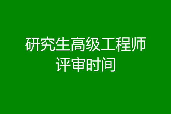 研究生高级工程师评审时间