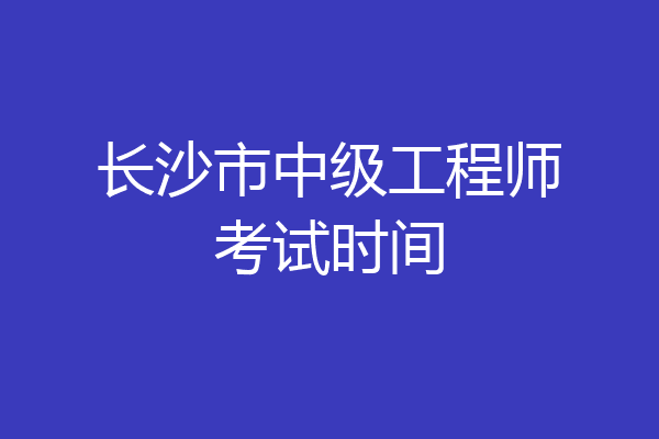长沙市中级工程师考试时间