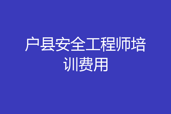 户县安全工程师培训费用