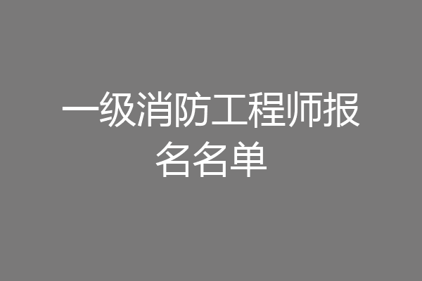 一级消防工程师报名名单