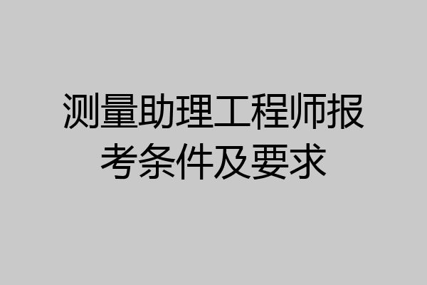 测量助理工程师报考条件及要求