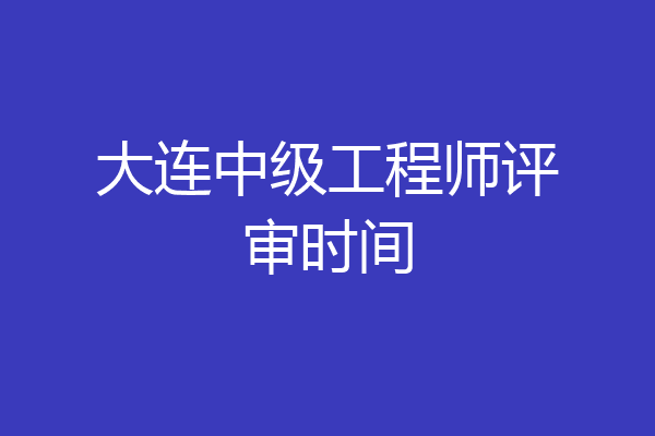大连中级工程师评审时间
