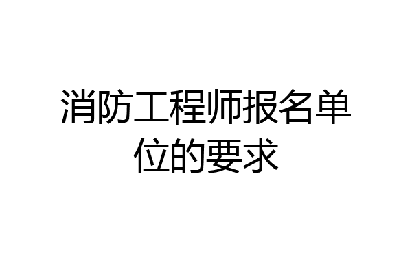 消防工程师报名单位的要求