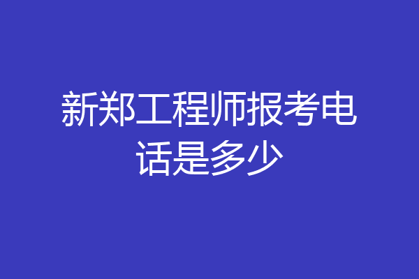 新郑工程师报考电话是多少