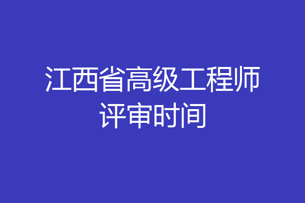 江西省高级工程师评审时间