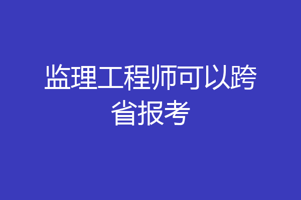 监理工程师可以跨省报考