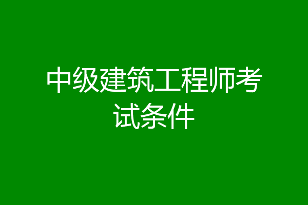 中级建筑工程师考试条件