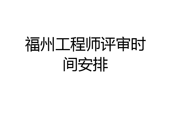 福州工程师评审时间安排