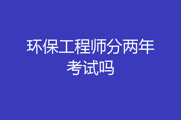 环保工程师分两年考试吗