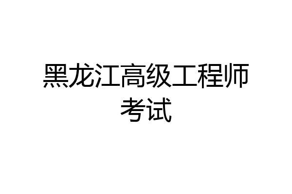 黑龙江高级工程师考试