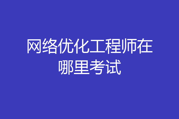 网络优化工程师在哪里考试
