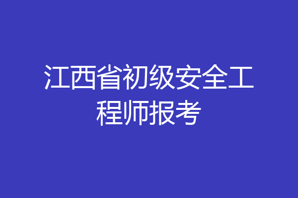 江西省初级安全工程师报考