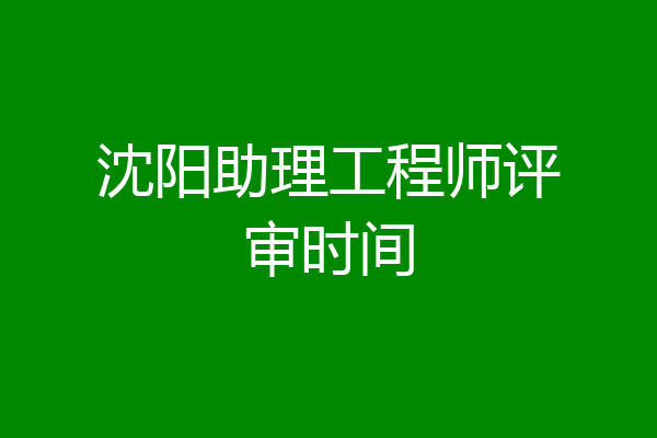 沈阳助理工程师评审时间