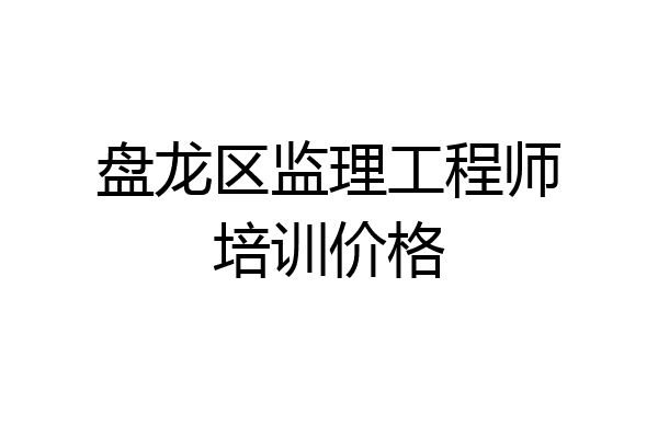 盘龙区监理工程师培训价格
