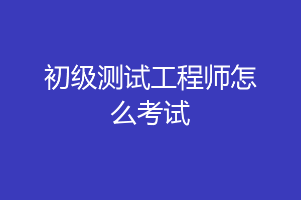 初级测试工程师怎么考试
