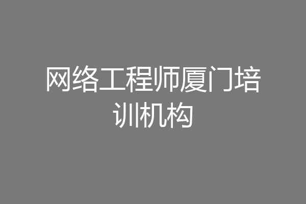 网络工程师厦门培训机构