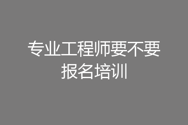 专业工程师要不要报名培训