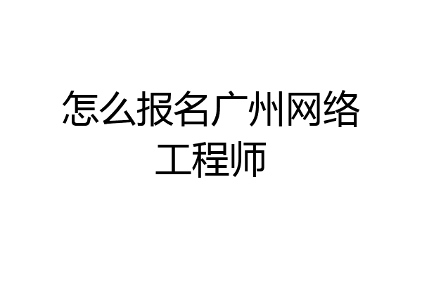 怎么报名广州网络工程师