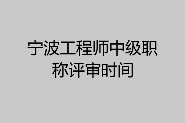 宁波工程师中级职称评审时间