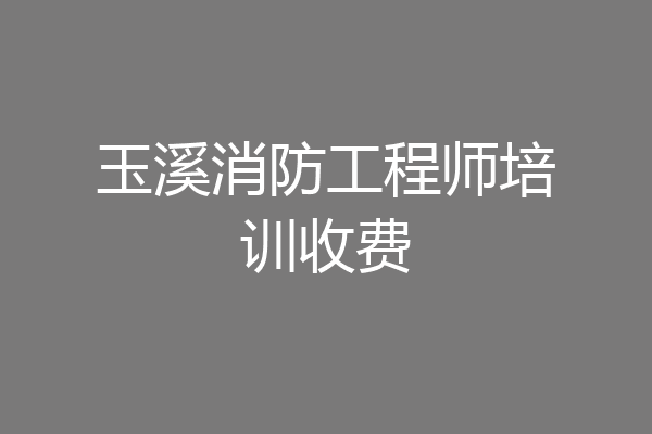 玉溪消防工程师培训收费
