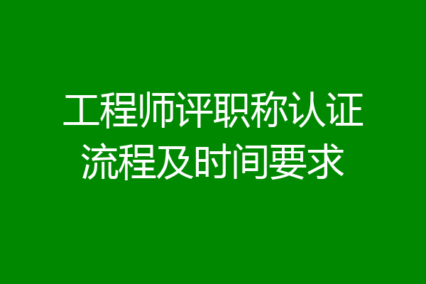 工程师评职称认证流程及时间要求