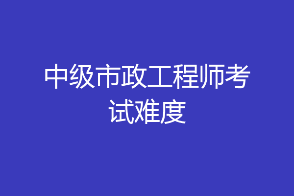 中级市政工程师考试难度