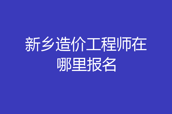 新乡造价工程师在哪里报名