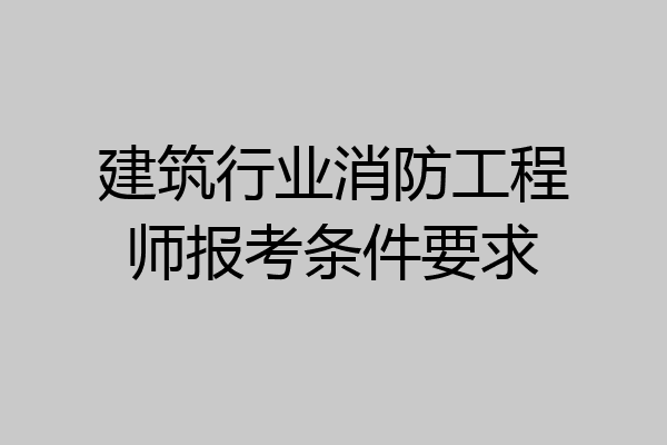 建筑行业消防工程师报考条件要求