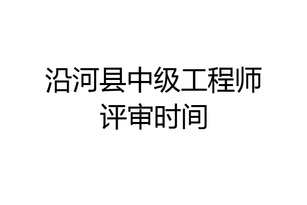 沿河县中级工程师评审时间
