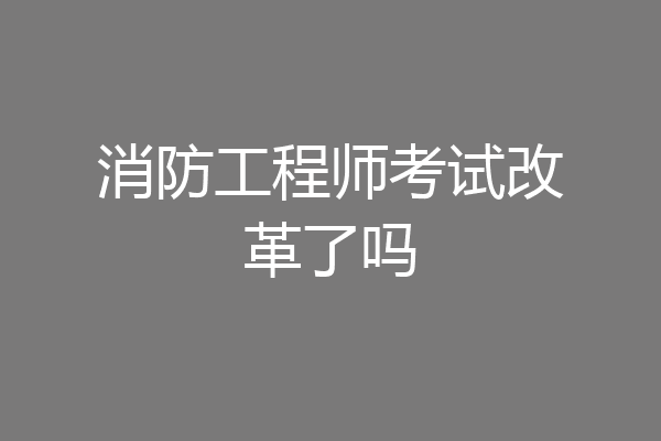 消防工程师考试改革了吗
