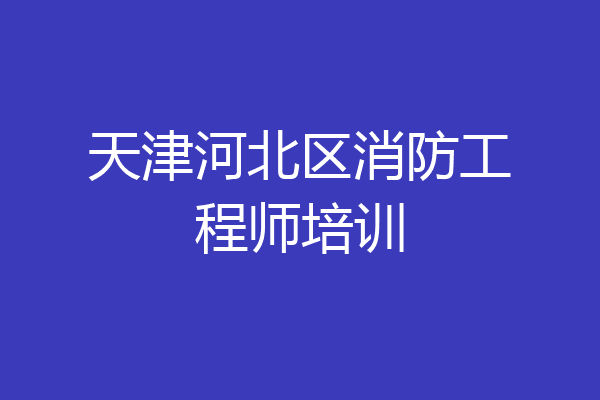 天津河北区消防工程师培训