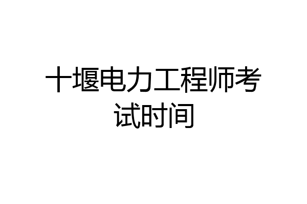 十堰电力工程师考试时间