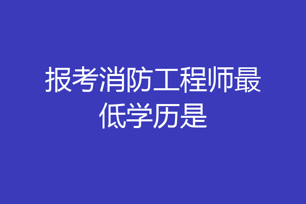 报考消防工程师最低学历是