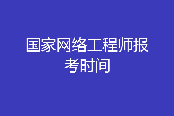 国家网络工程师报考时间