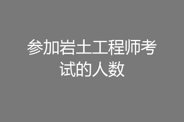 参加岩土工程师考试的人数