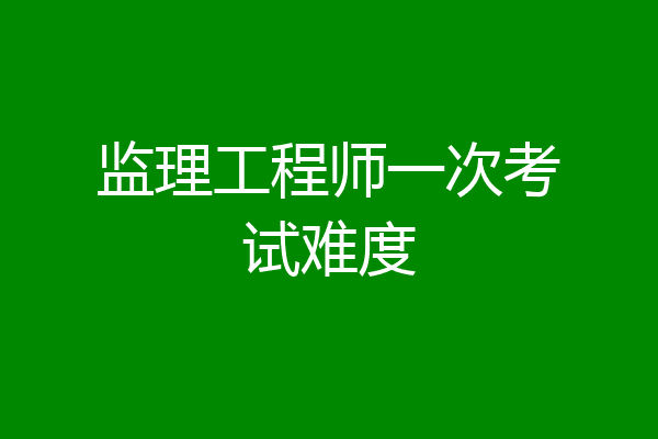 监理工程师一次考试难度