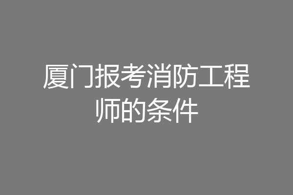 厦门报考消防工程师的条件